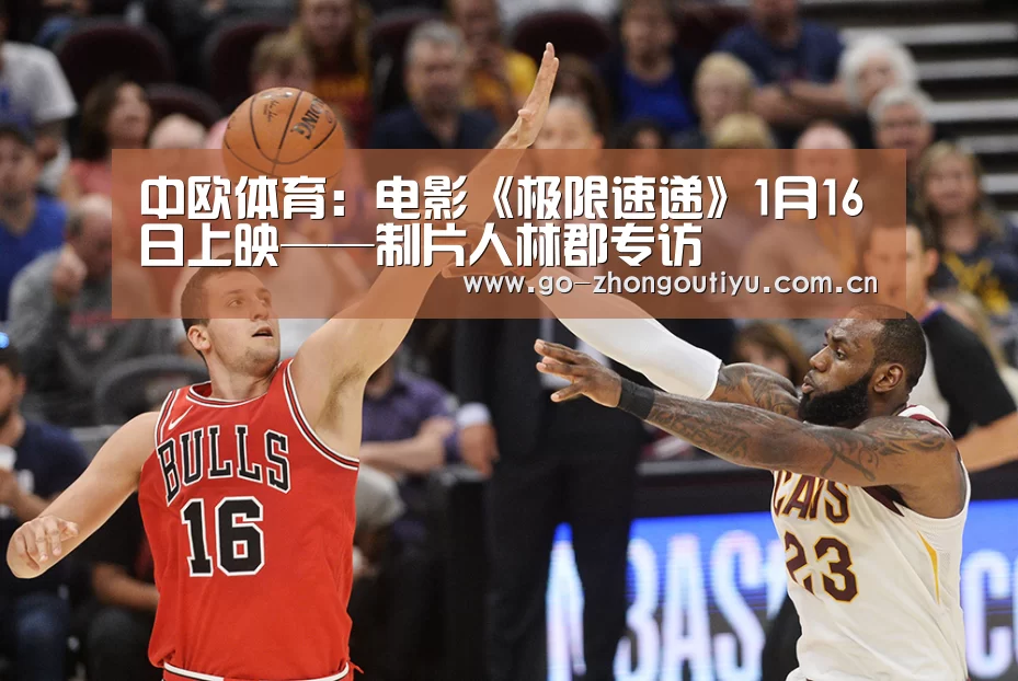 中欧体育:电影《极限速递》1月16日上映——制片人林郡专访(图1) 中欧体育官网