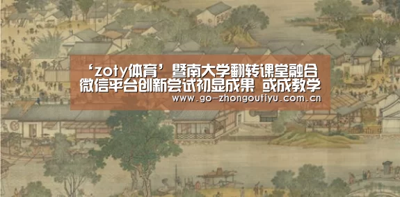 ‘zoty体育’暨南大学翻转课堂融合微信平台创新尝试初显成果 或成教学改革新范本(图3) zoty体育