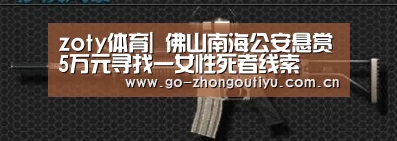 zoty体育|
佛山南海公安悬赏5万元寻找一女性死者线索(图1) zoty体育