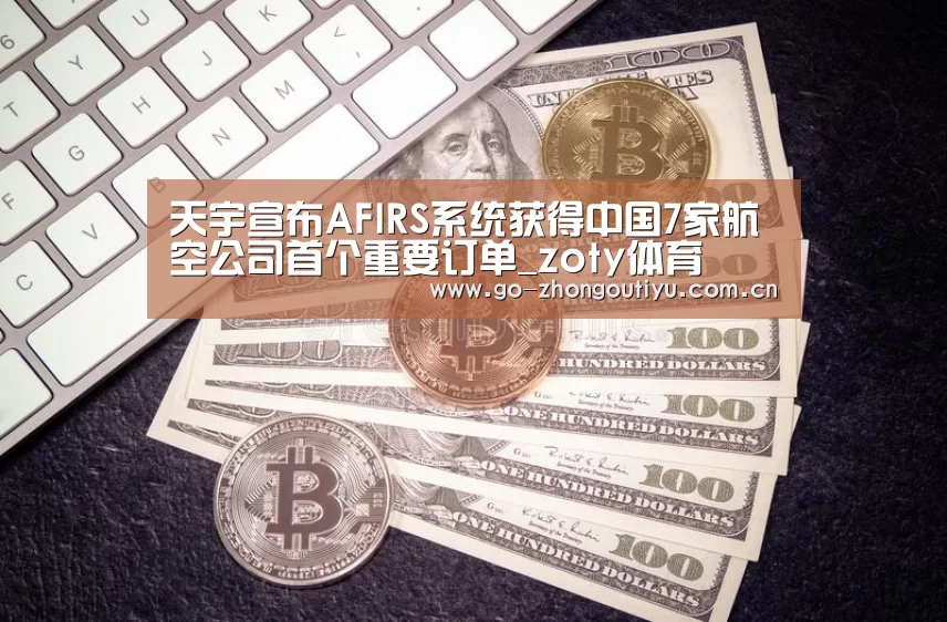 天宇宣布AFIRS系统获得中国7家航空公司首个重要订单_zoty体育(图1) 中欧体育平台