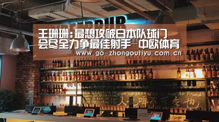 王珊珊:最想攻破日本队球门 会尽全力争最佳射手-中欧体育平台(图1) 中欧体育官网
