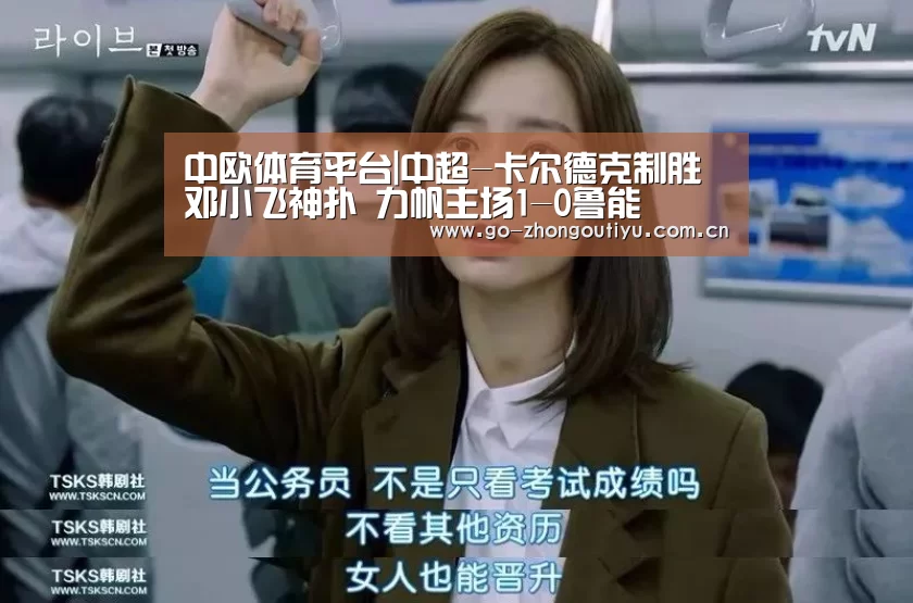 中欧体育平台|中超-卡尔德克制胜邓小飞神扑 力帆主场1-0鲁能(图2) 中欧体育平台