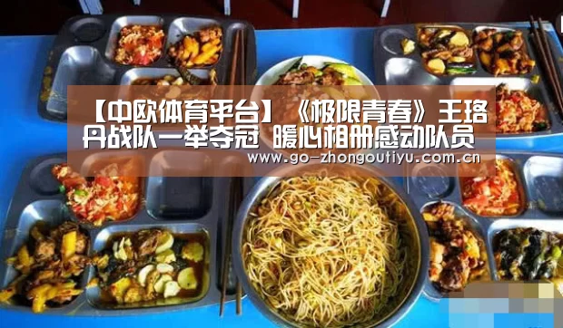 【中欧体育平台】《极限青春》王珞丹战队一举夺冠 暖心相册感动队员(图3) 中欧体育平台