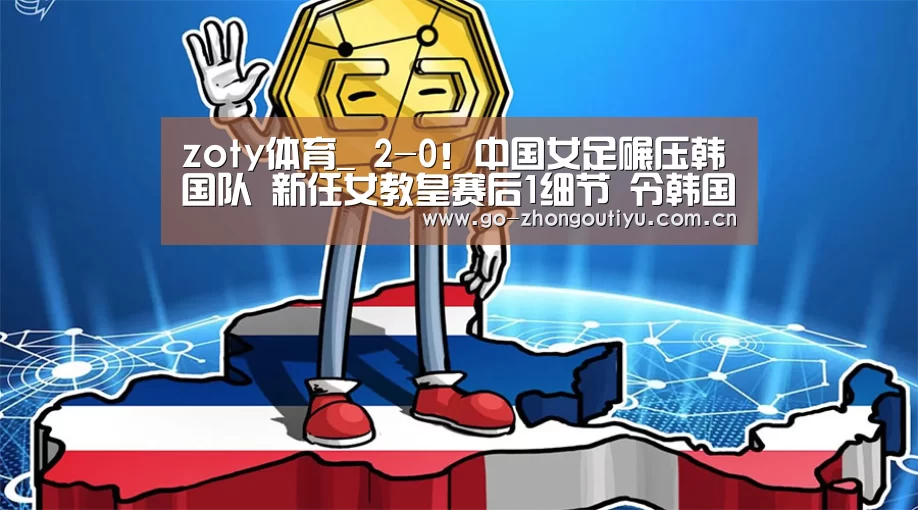 zoty体育_
2-0!中国女足碾压韩国队 新任女教皇赛后1细节 令韩国主帅蒙羞(图1) zoty体育