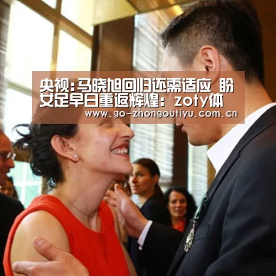央视:马晓旭回归还需适应 盼女足早日重返辉煌:zoty体育(图1) 中欧体育官网