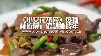 《小女花不弃》热播 林依晨:很想挑战年龄跨度大的角色:中欧体育官网(图3) 中欧体育