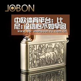 中欧体育平台:比尼:没信心不如早回家 换人有效果是主帅分内事(图4) zoty体育