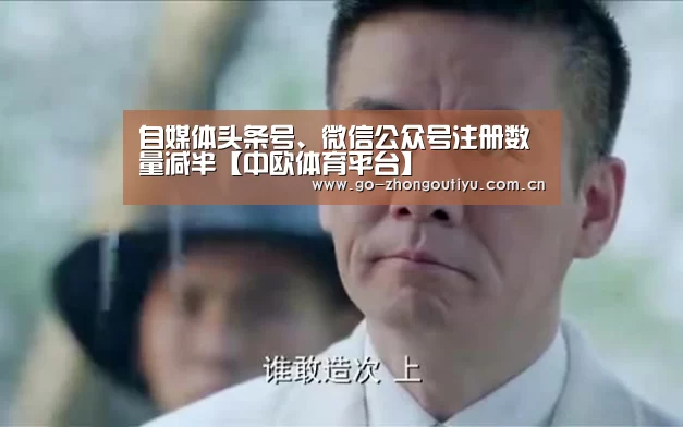 自媒体头条号、微信公众号注册数量减半【中欧体育平台】(图2) 中欧体育官网