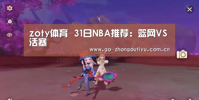 zoty体育-31日NBA推荐:篮网VS活塞(图3) 中欧体育官网